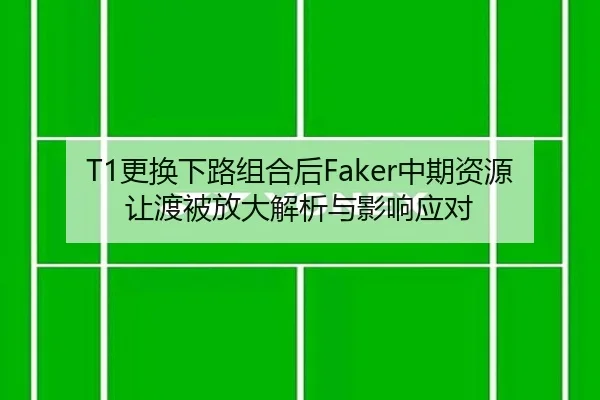 T1更换下路组合后Faker中期资源让渡被放大解析与影响应对